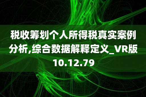 税收筹划个人所得税真实案例分析,综合数据解释定义_VR版10.12.79