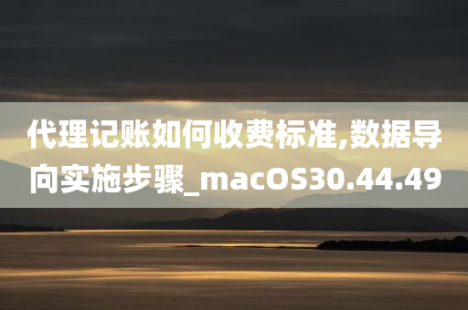 代理记账如何收费标准,数据导向实施步骤_macOS30.44.49