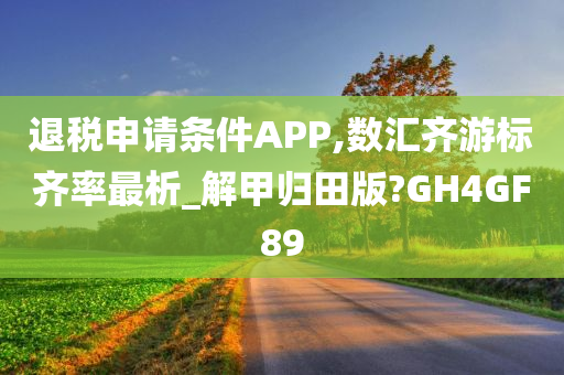 退税申请条件APP,数汇齐游标齐率最析_解甲归田版?GH4GF89