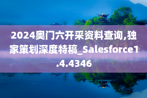 2024奥门六开采资料查询,独家策划深度特稿_Salesforce1.4.4346