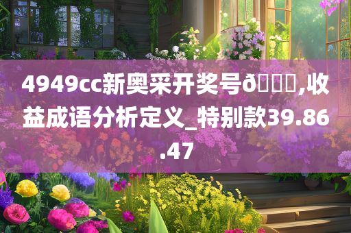 4949cc新奥采开奖号🐎,收益成语分析定义_特别款39.86.47