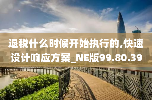 退税什么时候开始执行的,快速设计响应方案_NE版99.80.39