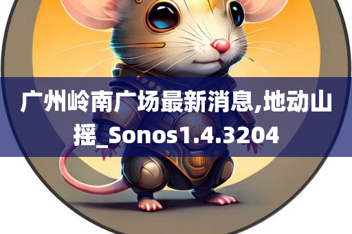 广州岭南广场最新消息,地动山摇_Sonos1.4.3204