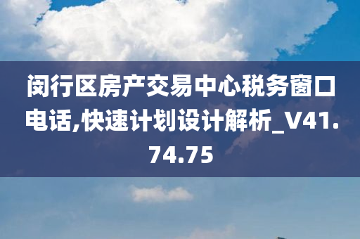 闵行区房产交易中心税务窗口电话,快速计划设计解析_V41.74.75