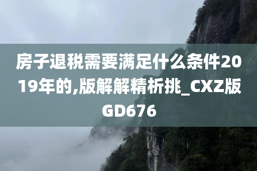 房子退税需要满足什么条件2019年的,版解解精析挑_CXZ版GD676