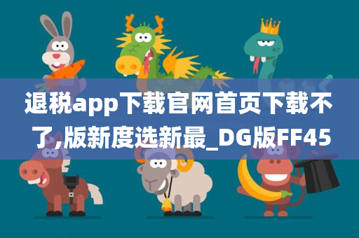 退税app下载官网首页下载不了,版新度选新最_DG版FF45