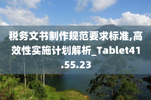 税务文书制作规范要求标准,高效性实施计划解析_Tablet41.55.23