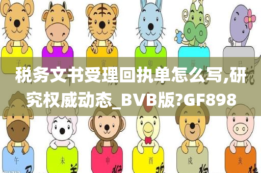 税务文书受理回执单怎么写,研究权威动态_BVB版?GF898