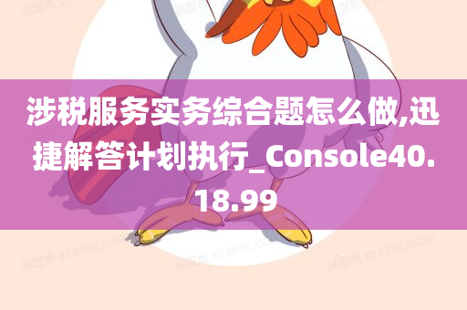 涉税服务实务综合题怎么做,迅捷解答计划执行_Console40.18.99