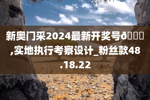 新奥门采2024最新开奖号🐎,实地执行考察设计_粉丝款48.18.22