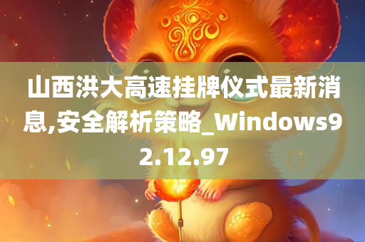 山西洪大高速挂牌仪式最新消息,安全解析策略_Windows92.12.97