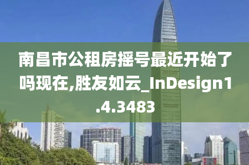 南昌市公租房摇号最近开始了吗现在,胜友如云_InDesign1.4.3483