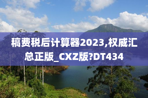 稿费税后计算器2023,权威汇总正版_CXZ版?DT434