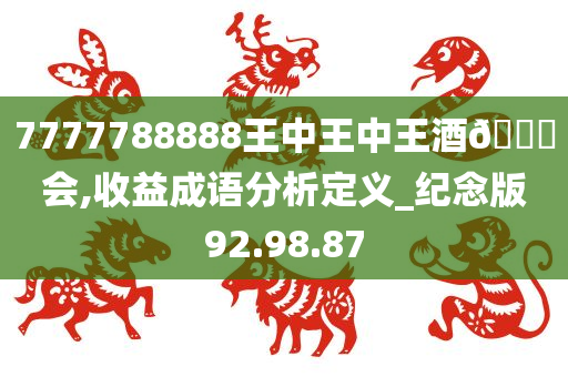 7777788888王中王中王酒🐎会,收益成语分析定义_纪念版92.98.87