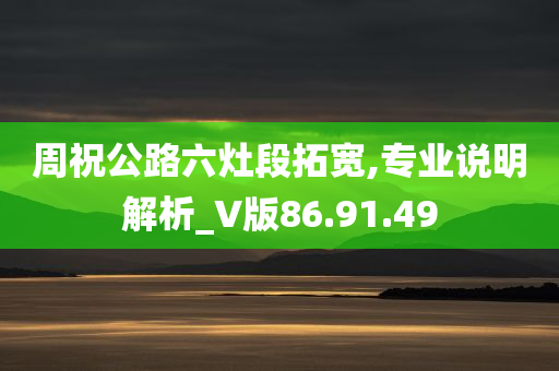 周祝公路六灶段拓宽,专业说明解析_V版86.91.49