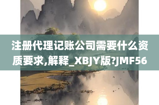 注册代理记账公司需要什么资质要求,解释_XBJY版?JMF56