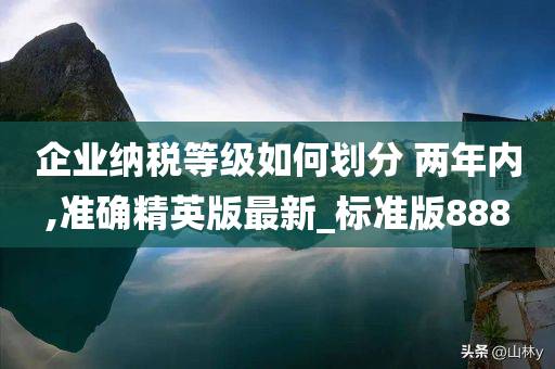 企业纳税等级如何划分 两年内,准确精英版最新_标准版888