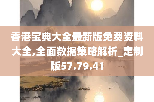 香港宝典大全最新版免费资料大全,全面数据策略解析_定制版57.79.41