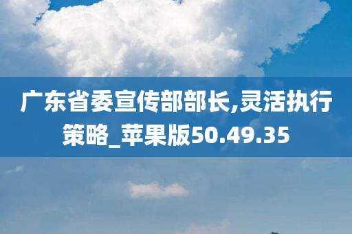 广东省委宣传部部长,灵活执行策略_苹果版50.49.35