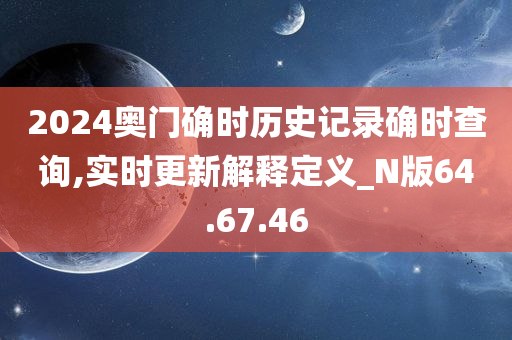 2024奥门确时历史记录确时查询,实时更新解释定义_N版64.67.46