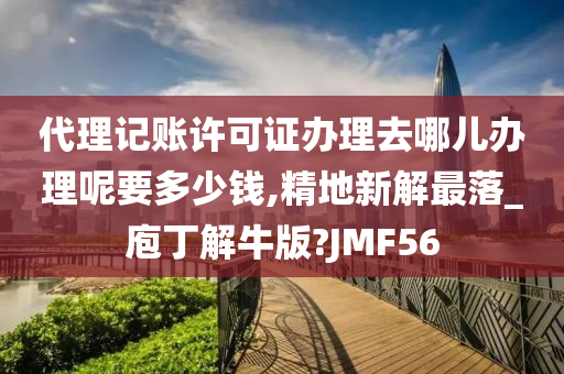 代理记账许可证办理去哪儿办理呢要多少钱,精地新解最落_庖丁解牛版?JMF56