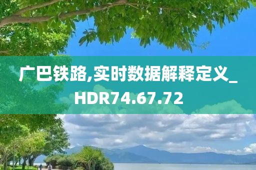 广巴铁路,实时数据解释定义_HDR74.67.72