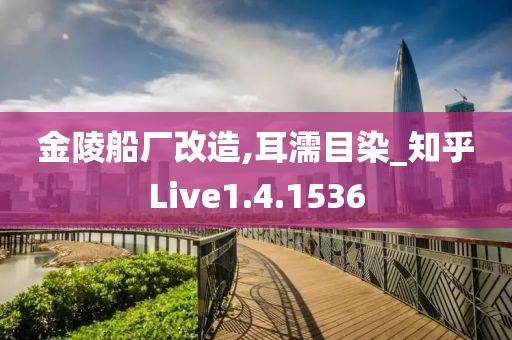 金陵船厂改造,耳濡目染_知乎Live1.4.1536