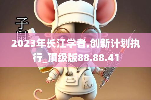 2023年长江学者,创新计划执行_顶级版88.88.41