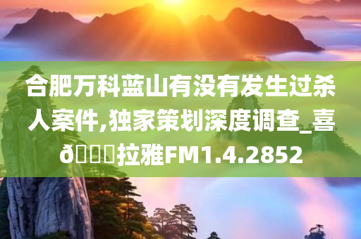 合肥万科蓝山有没有发生过杀人案件,独家策划深度调查_喜🐎拉雅FM1.4.2852