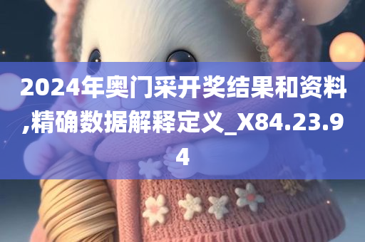 2024年奥门采开奖结果和资料,精确数据解释定义_X84.23.94