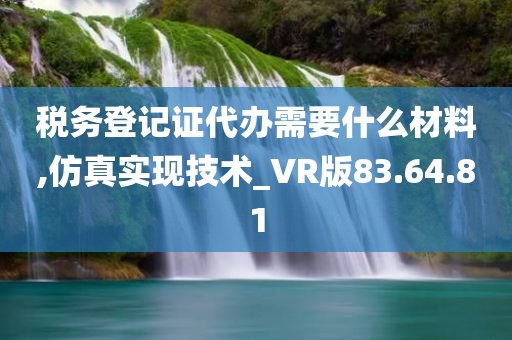 税务登记证代办需要什么材料,仿真实现技术_VR版83.64.81