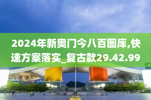 2024年新奥门今八百图库,快速方案落实_复古款29.42.99