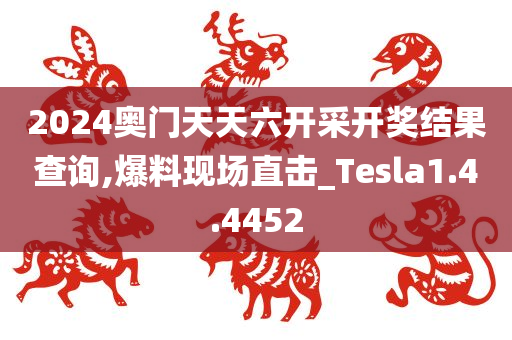 2024奥门天天六开采开奖结果查询,爆料现场直击_Tesla1.4.4452