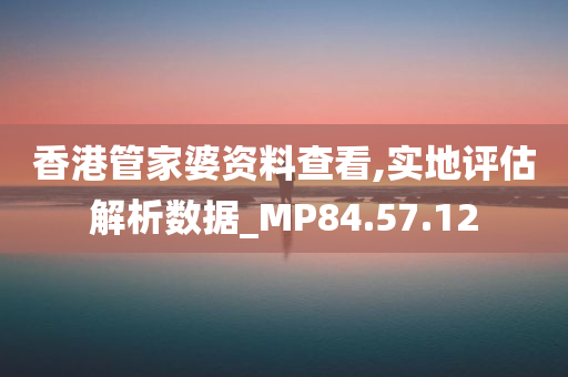 香港管家婆资料查看,实地评估解析数据_MP84.57.12