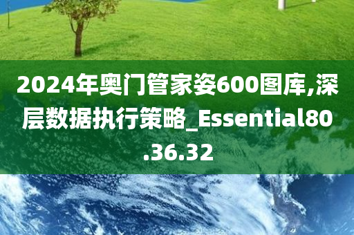 2024年奥门管家姿600图库,深层数据执行策略_Essential80.36.32