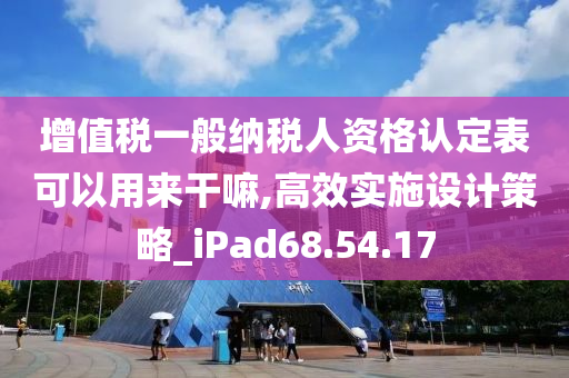 增值税一般纳税人资格认定表可以用来干嘛,高效实施设计策略_iPad68.54.17