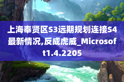 上海奉贤区S3远期规划连接S4最新情况,反成虎威_Microsoft1.4.2205