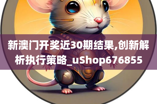 新澳门开奖近30期结果,创新解析执行策略_uShop676855