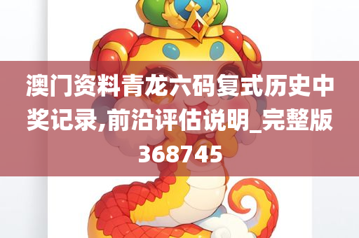 澳门资料青龙六码复式历史中奖记录,前沿评估说明_完整版368745