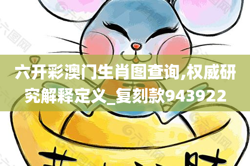 六开彩澳门生肖图查询,权威研究解释定义_复刻款943922