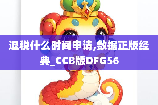 退税什么时间申请,数据正版经典_CCB版DFG56