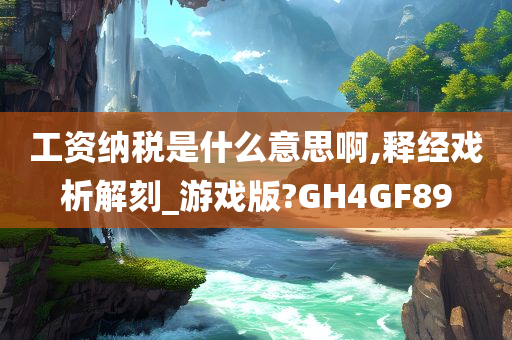 工资纳税是什么意思啊,释经戏析解刻_游戏版?GH4GF89