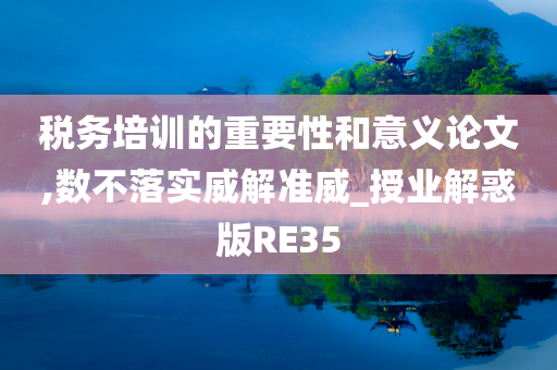 税务培训的重要性和意义论文,数不落实威解准威_授业解惑版RE35