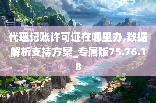 代理记账许可证在哪里办,数据解析支持方案_专属版75.76.18