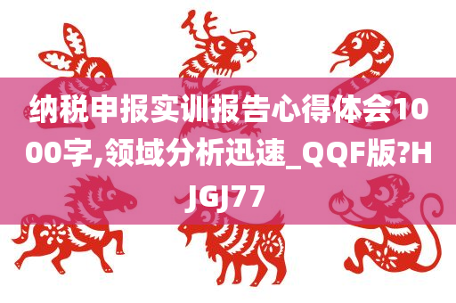 纳税申报实训报告心得体会1000字,领域分析迅速_QQF版?HJGJ77