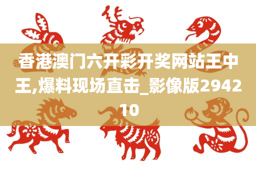 香港澳门六开彩开奖网站王中王,爆料现场直击_影像版294210