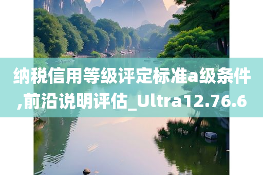 纳税信用等级评定标准a级条件,前沿说明评估_Ultra12.76.60