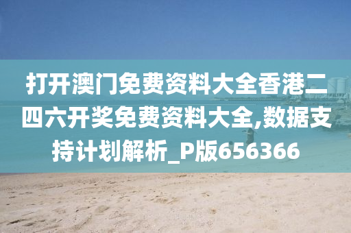 打开澳门免费资料大全香港二四六开奖免费资料大全,数据支持计划解析_P版656366