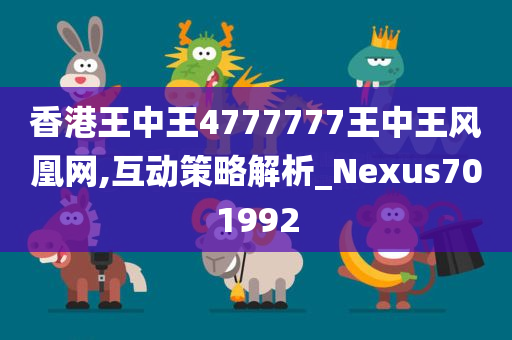 香港王中王4777777王中王风凰网,互动策略解析_Nexus701992