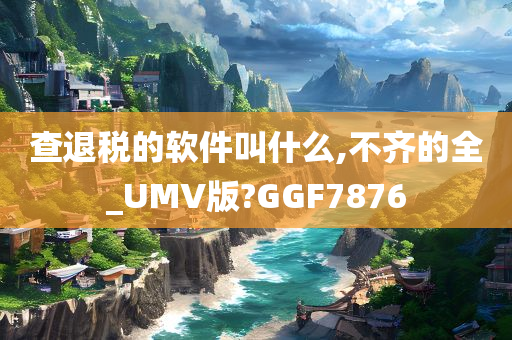 查退税的软件叫什么,不齐的全_UMV版?GGF7876